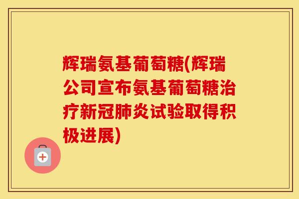辉瑞氨基葡萄糖(辉瑞公司宣布氨基葡萄糖新冠炎试验取得积极进展) 辉瑞氨基葡萄糖(辉瑞公司宣布氨基葡萄糖新冠炎试验取得积极进展)