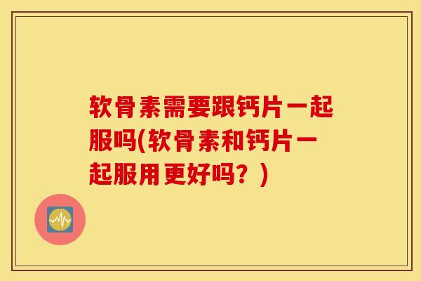 软骨素需要跟钙片一起服吗(软骨素和钙片一起服用更好吗？)