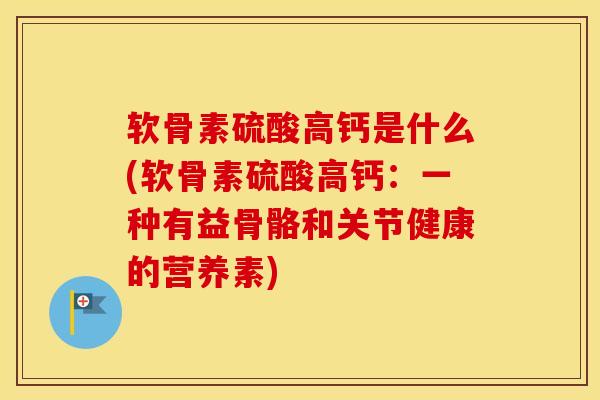 软骨素硫酸高钙是什么(软骨素硫酸高钙:一种有益骨骼和关节健康的营养素) 软骨素硫酸高钙是什么(软骨素硫酸高钙:一种有益骨骼和关节健康的营养素)