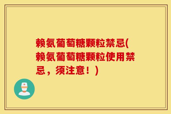 赖氨葡萄糖颗粒禁忌(赖氨葡萄糖颗粒使用禁忌,须注意!) 赖氨葡萄糖颗粒禁忌(赖氨葡萄糖颗粒使用禁忌,须注意!)