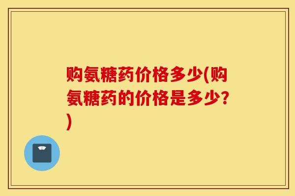 购氨糖药价格多少(购氨糖药的价格是多少？)
