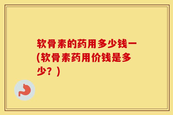软骨素的药用多少钱一(软骨素药用价钱是多少？)