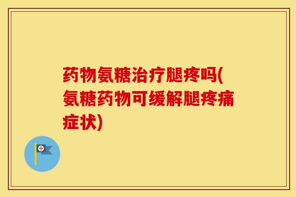 氨糖腿疼吗(氨糖可缓解腿症状) 氨糖腿疼吗(氨糖可缓解腿症状)