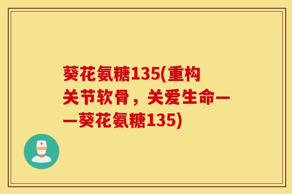 葵花氨糖135(重构关节软骨，关爱生命——葵花氨糖135)