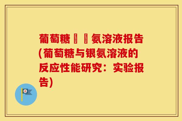 葡萄糖與銀氨溶液报告(葡萄糖与银氨溶液的反应性能研究:实验报告) 葡萄糖與銀氨溶液报告(葡萄糖与银氨溶液的反应性能研究:实验报告)