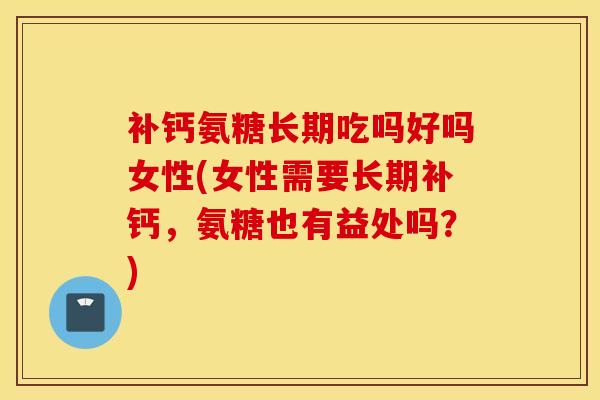 补钙氨糖长期吃吗好吗女性(女性需要长期补钙，氨糖也有益处吗？)