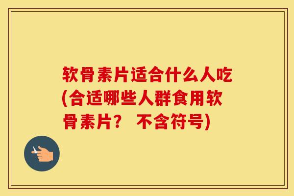 软骨素片适合什么人吃(合适哪些人群食用软骨素片? 不含符号) 软骨素片适合什么人吃(合适哪些人群食用软骨素片? 不含符号)
