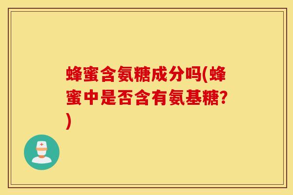 蜂蜜含氨糖成分吗(蜂蜜中是否含有氨基糖?) 蜂蜜含氨糖成分吗(蜂蜜中是否含有氨基糖?)
