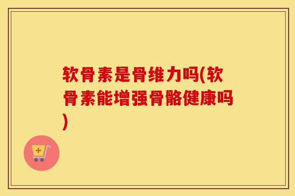 软骨素是骨维力吗(软骨素能增强骨骼健康吗) 软骨素是骨维力吗(软骨素能增强骨骼健康吗)