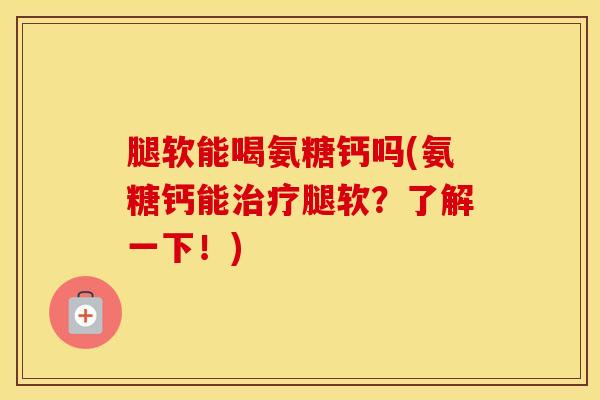 腿软能喝氨糖钙吗(氨糖钙能腿软?了解一下!) 腿软能喝氨糖钙吗(氨糖钙能腿软?了解一下!)