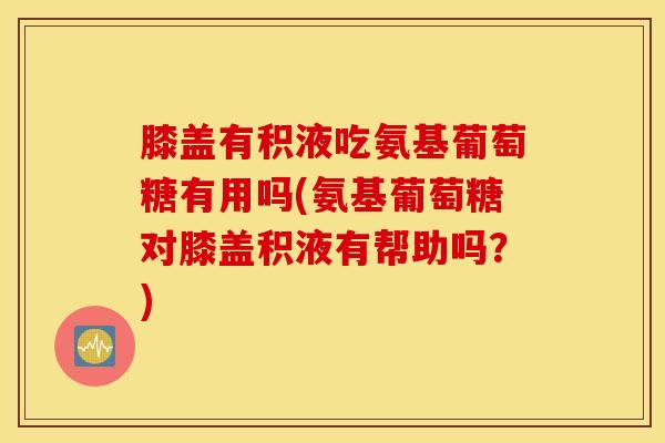 膝盖有积液吃氨基葡萄糖有用吗(氨基葡萄糖对膝盖积液有帮助吗?) 膝盖有积液吃氨基葡萄糖有用吗(氨基葡萄糖对膝盖积液有帮助吗?)
