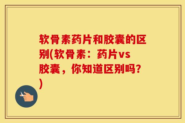 软骨素药片和胶囊的区别(软骨素:药片vs胶囊,你知道区别吗?) 软骨素药片和胶囊的区别(软骨素:药片vs胶囊,你知道区别吗?)