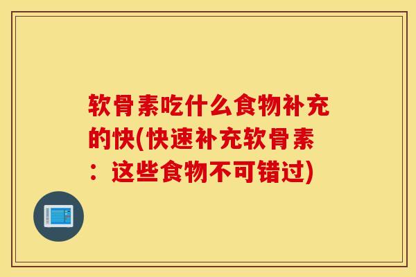 软骨素吃什么食物补充的快(快速补充软骨素:这些食物不可错过) 软骨素吃什么食物补充的快(快速补充软骨素:这些食物不可错过)