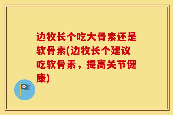 边牧长个吃大骨素还是软骨素(边牧长个建议吃软骨素,提高关节健康) 边牧长个吃大骨素还是软骨素(边牧长个建议吃软骨素,提高关节健康)