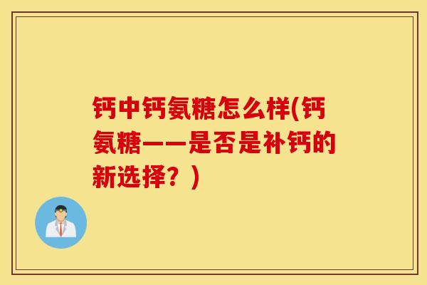 钙中钙氨糖怎么样(钙氨糖——是否是补钙的新选择?) 钙中钙氨糖怎么样(钙氨糖——是否是补钙的新选择?)