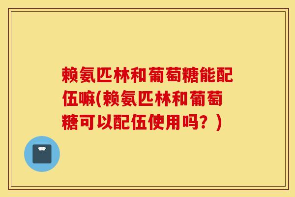 赖氨匹林和葡萄糖能配伍嘛(赖氨匹林和葡萄糖可以配伍使用吗？)
