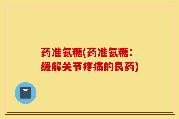药准氨糖(药准氨糖:缓解关节的良药) 药准氨糖(药准氨糖:缓解关节的良药)