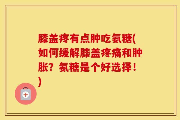 膝盖疼有点肿吃氨糖(如何缓解膝盖和?氨糖是个好选择!) 膝盖疼有点肿吃氨糖(如何缓解膝盖和?氨糖是个好选择!)