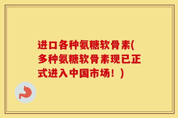 进口各种氨糖软骨素(多种氨糖软骨素现已正式进入中国市场!) 进口各种氨糖软骨素(多种氨糖软骨素现已正式进入中国市场!)