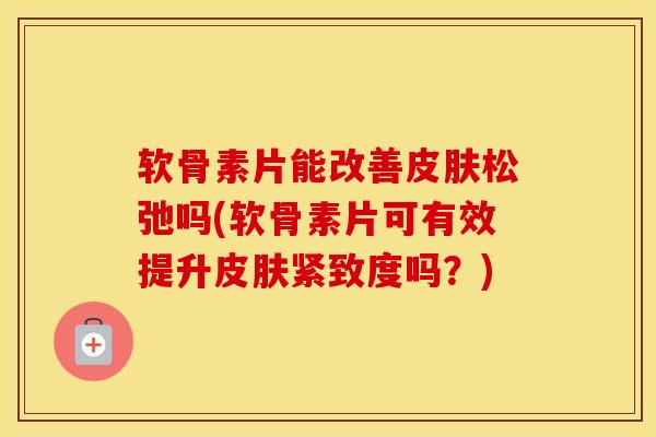 软骨素片能改善松弛吗(软骨素片可有效提升紧致度吗?) 软骨素片能改善松弛吗(软骨素片可有效提升紧致度吗?)