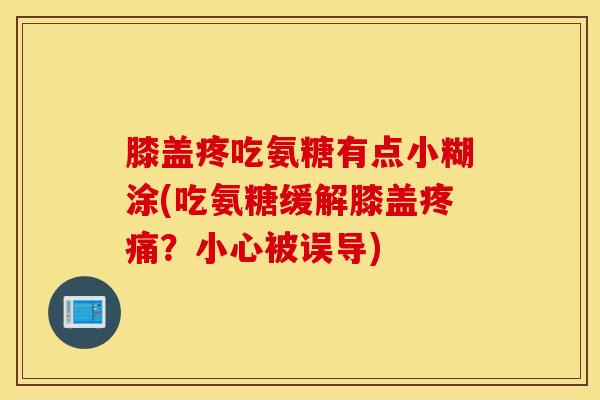 膝盖疼吃氨糖有点小糊涂(吃氨糖缓解膝盖?小心被误导) 膝盖疼吃氨糖有点小糊涂(吃氨糖缓解膝盖?小心被误导)