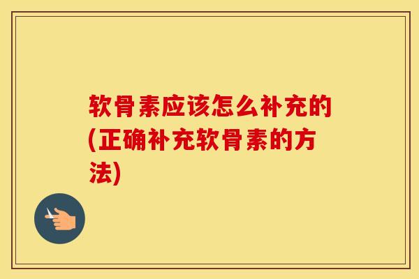 软骨素应该怎么补充的(正确补充软骨素的方法)