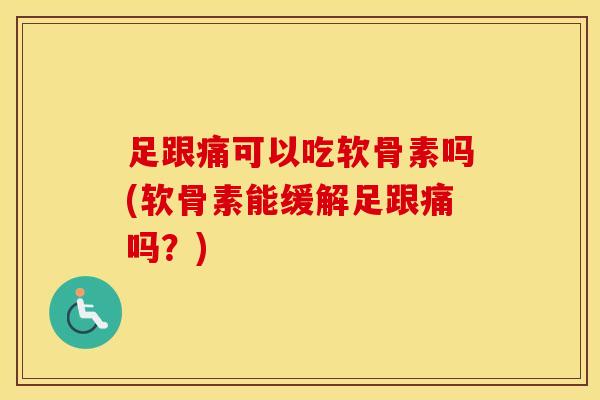 足跟痛可以吃软骨素吗(软骨素能缓解足跟痛吗?) 足跟痛可以吃软骨素吗(软骨素能缓解足跟痛吗?)