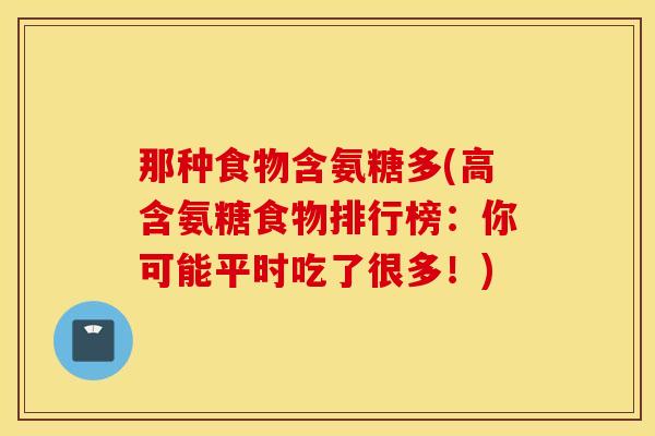 那种食物含氨糖多(高含氨糖食物排行榜:你可能平时吃了很多!) 那种食物含氨糖多(高含氨糖食物排行榜:你可能平时吃了很多!)