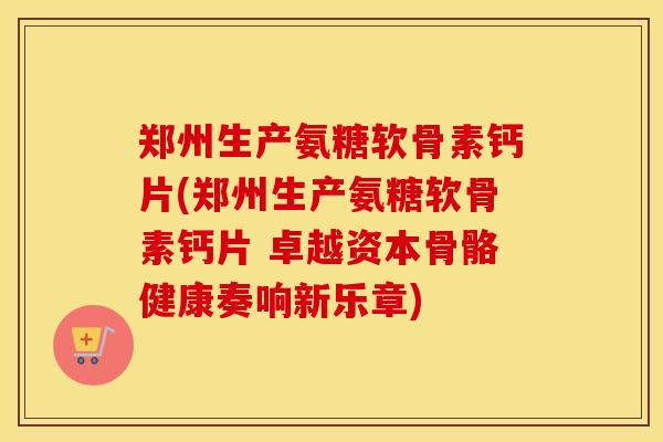 郑州生产氨糖软骨素钙片(郑州生产氨糖软骨素钙片 卓越资本骨骼健康奏响新乐章) 郑州生产氨糖软骨素钙片(郑州生产氨糖软骨素钙片 卓越资本骨骼健康奏响新乐章)