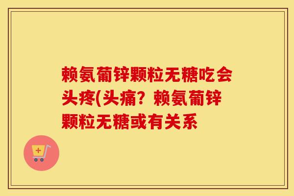 赖氨葡锌颗粒无糖吃会头疼(头痛？赖氨葡锌颗粒无糖或有关系