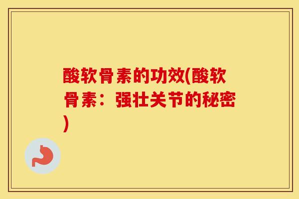 酸软骨素的功效(酸软骨素:强壮关节的秘密) 酸软骨素的功效(酸软骨素:强壮关节的秘密)