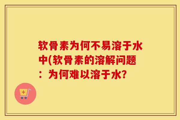 软骨素为何不易溶于水中(软骨素的溶解问题:为何难以溶于水? 软骨素为何不易溶于水中(软骨素的溶解问题:为何难以溶于水?