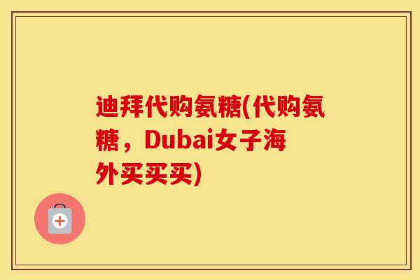 迪拜代购氨糖(代购氨糖,Dubai女子海外买买买) 迪拜代购氨糖(代购氨糖,Dubai女子海外买买买)