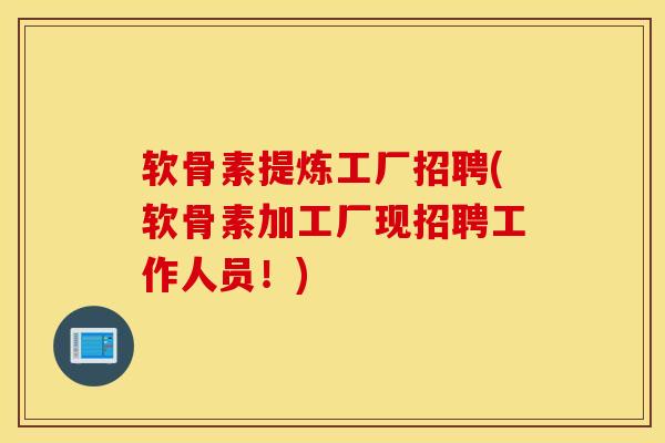 软骨素提炼工厂招聘(软骨素加工厂现招聘工作人员!) 软骨素提炼工厂招聘(软骨素加工厂现招聘工作人员!)