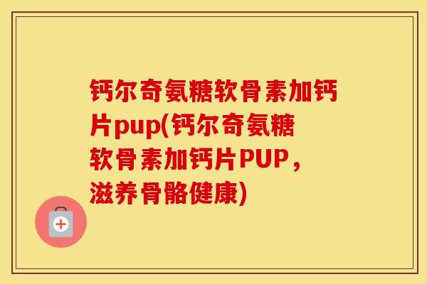 钙尔奇氨糖软骨素加钙片pup(钙尔奇氨糖软骨素加钙片PUP，滋养骨骼健康)