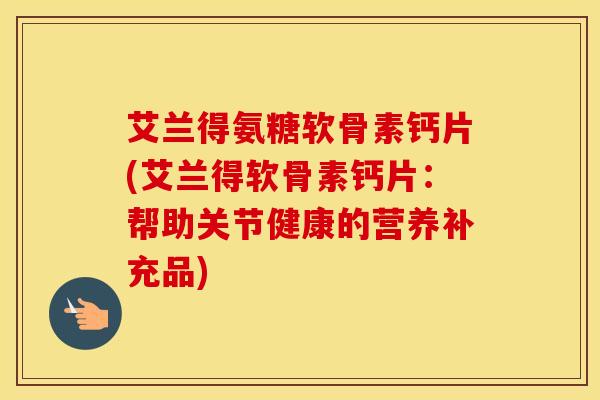 艾兰得氨糖软骨素钙片(艾兰得软骨素钙片:帮助关节健康的营养补充品) 艾兰得氨糖软骨素钙片(艾兰得软骨素钙片:帮助关节健康的营养补充品)