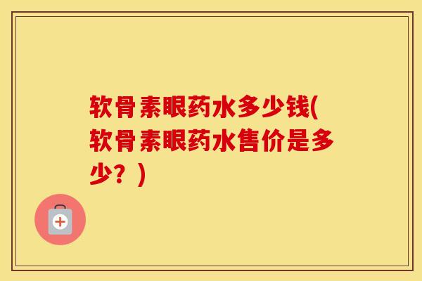 软骨素眼药水多少钱(软骨素眼药水售价是多少？)