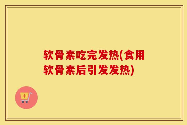 软骨素吃完发热(食用软骨素后引发发热) 软骨素吃完发热(食用软骨素后引发发热)