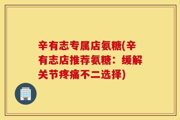 辛有志专属店氨糖(辛有志店推荐氨糖：缓解关节不二选择)