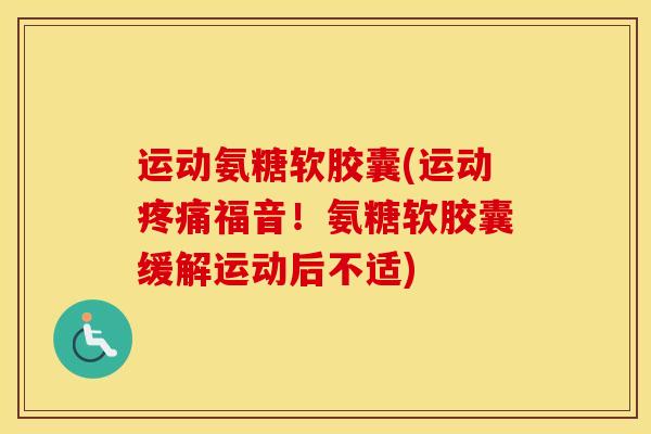 运动氨糖软胶囊(运动福音!氨糖软胶囊缓解运动后不适) 运动氨糖软胶囊(运动福音!氨糖软胶囊缓解运动后不适)