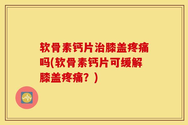 软骨素钙片膝盖吗(软骨素钙片可缓解膝盖?) 软骨素钙片膝盖吗(软骨素钙片可缓解膝盖?)