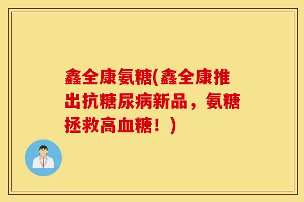 鑫全康氨糖(鑫全康推出抗新品,氨糖拯救高!) 鑫全康氨糖(鑫全康推出抗新品,氨糖拯救高!)