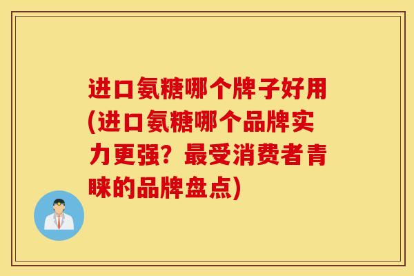 进口氨糖哪个牌子好用(进口氨糖哪个品牌实力更强?受消费者青睐的品牌盘点) 进口氨糖哪个牌子好用(进口氨糖哪个品牌实力更强?受消费者青睐的品牌盘点)