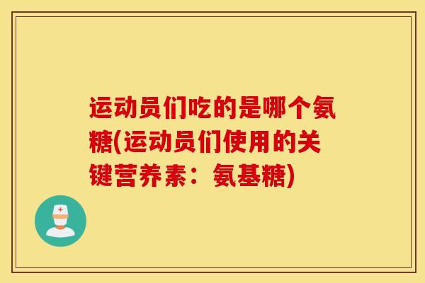 运动员们吃的是哪个氨糖(运动员们使用的关键营养素:氨基糖) 运动员们吃的是哪个氨糖(运动员们使用的关键营养素:氨基糖)