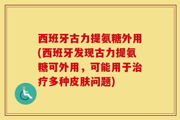 西班牙古力提氨糖外用(西班牙发现古力提氨糖可外用，可能用于多种问题)