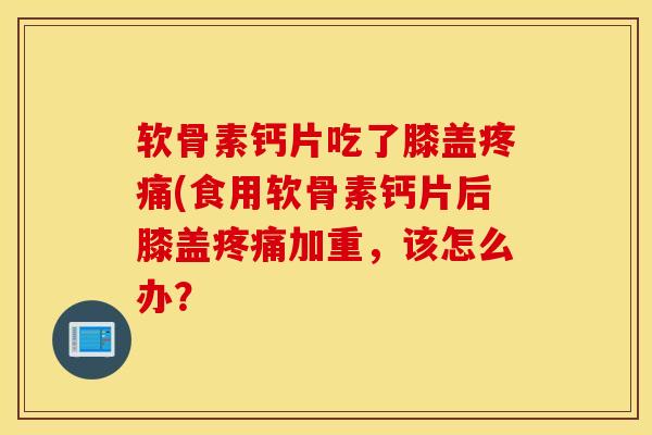 软骨素钙片吃了膝盖(食用软骨素钙片后膝盖加重,该怎么办? 软骨素钙片吃了膝盖(食用软骨素钙片后膝盖加重,该怎么办?