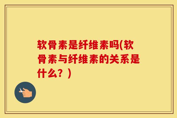 软骨素是纤维素吗(软骨素与纤维素的关系是什么?) 软骨素是纤维素吗(软骨素与纤维素的关系是什么?)