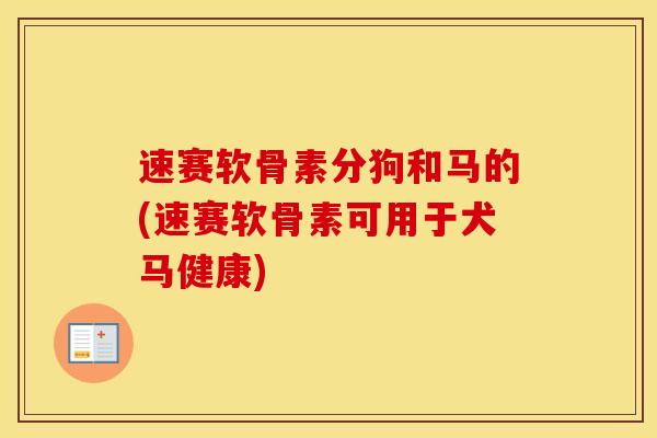 速赛软骨素分狗和马的(速赛软骨素可用于犬马健康) 速赛软骨素分狗和马的(速赛软骨素可用于犬马健康)