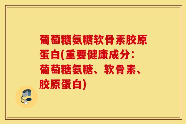 葡萄糖氨糖软骨素胶原蛋白(重要健康成分：葡萄糖氨糖、软骨素、胶原蛋白)