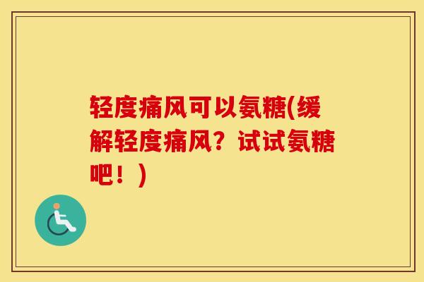 轻度可以氨糖(缓解轻度?试试氨糖吧!) 轻度可以氨糖(缓解轻度?试试氨糖吧!)
